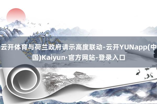 云开体育与荷兰政府请示高度联动-云开YUNapp(中国)Kaiyun·官方网站-登录入口
