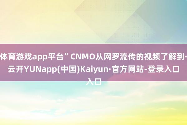 体育游戏app平台”CNMO从网罗流传的视频了解到-云开YUNapp(中国)Kaiyun·官方网站-登录入口