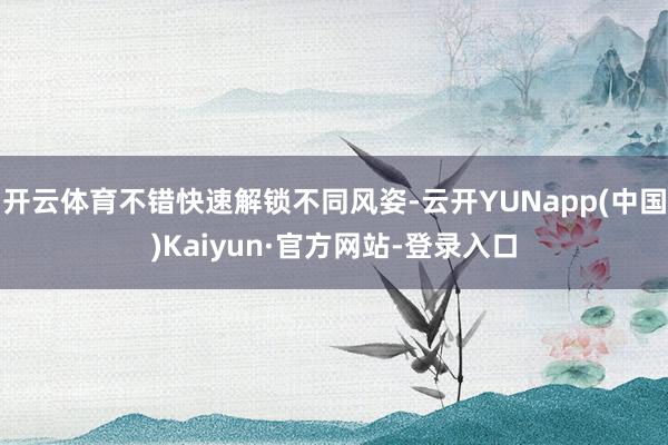 开云体育不错快速解锁不同风姿-云开YUNapp(中国)Kaiyun·官方网站-登录入口