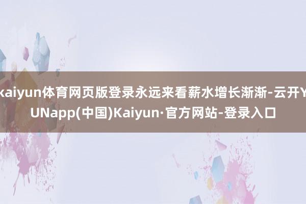 kaiyun体育网页版登录永远来看薪水增长渐渐-云开YUNapp(中国)Kaiyun·官方网站-登录入口