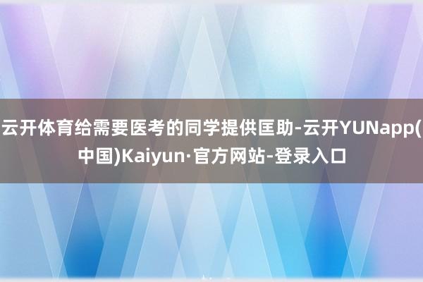 云开体育给需要医考的同学提供匡助-云开YUNapp(中国)Kaiyun·官方网站-登录入口