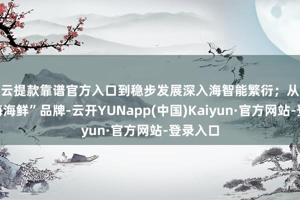 开云提款靠谱官方入口到稳步发展深入海智能繁衍；从擦亮“威海海鲜”品牌-云开YUNapp(中国)Kaiyun·官方网站-登录入口