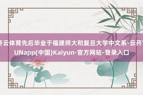 开云体育先后毕业于福建师大和复旦大学中文系-云开YUNapp(中国)Kaiyun·官方网站-登录入口