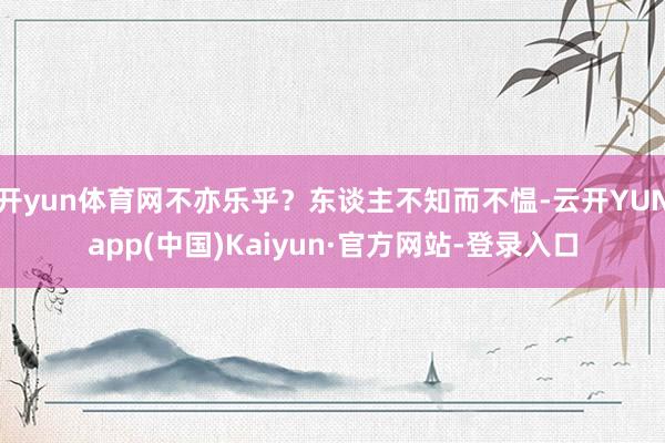 开yun体育网不亦乐乎？东谈主不知而不愠-云开YUNapp(中国)Kaiyun·官方网站-登录入口