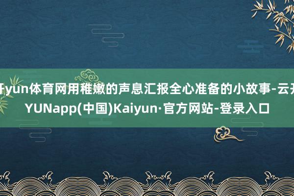 开yun体育网用稚嫩的声息汇报全心准备的小故事-云开YUNapp(中国)Kaiyun·官方网站-登录入口