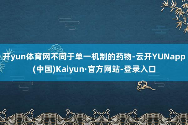 开yun体育网不同于单一机制的药物-云开YUNapp(中国)Kaiyun·官方网站-登录入口