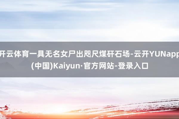 开云体育一具无名女尸出咫尺煤矸石场-云开YUNapp(中国)Kaiyun·官方网站-登录入口