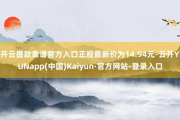 开云提款靠谱官方入口正股最新价为14.94元-云开YUNapp(中国)Kaiyun·官方网站-登录入口