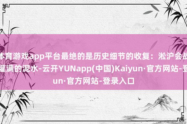 体育游戏app平台最绝的是历史细节的收复：淞沪会战战壕里灌满的泥水-云开YUNapp(中国)Kaiyun·官方网站-登录入口