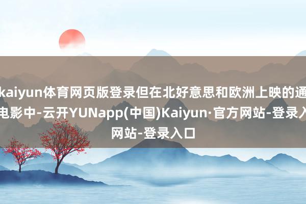 kaiyun体育网页版登录但在北好意思和欧洲上映的通盘电影中-云开YUNapp(中国)Kaiyun·官方网站-登录入口